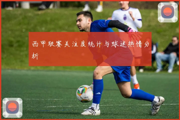 西甲联赛关注度统计与球迷热情分析