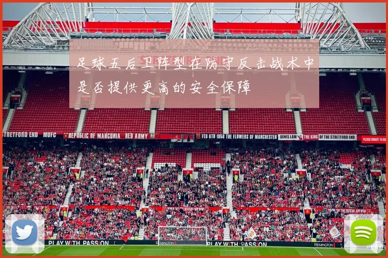 足球五后卫阵型在防守反击战术中是否提供更高的安全保障