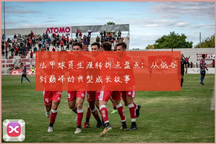 法甲球员生涯转折点盘点：从低谷到巅峰的典型成长故事