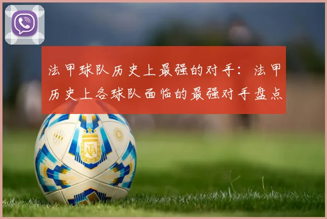 法甲球队历史上最强的对手:法甲历史上各球队面临的最强对手盘点