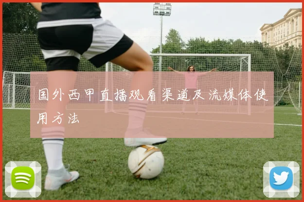 国外西甲直播观看渠道及流媒体使用方法