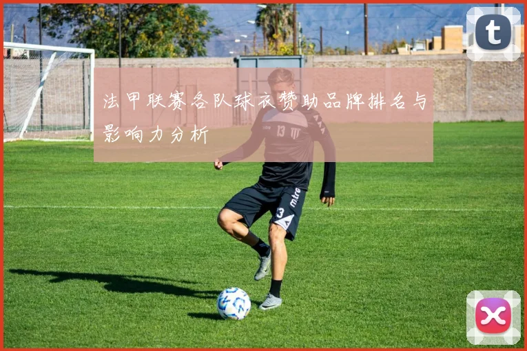 法甲联赛各队球衣赞助品牌排名与影响力分析