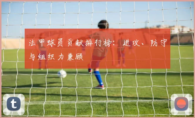 法甲球员贡献排行榜:进攻、防守与组织力兼顾
