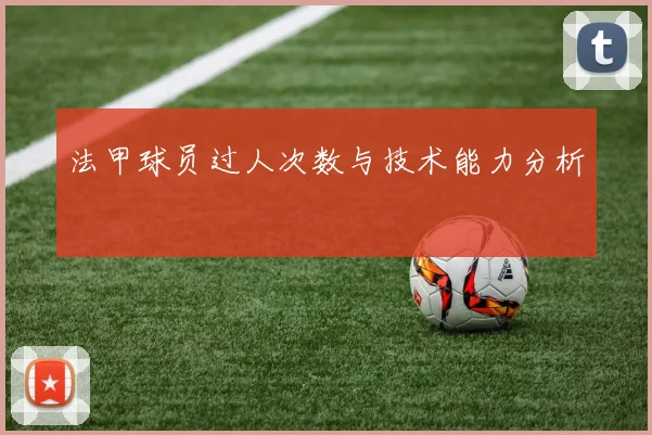 法甲球员过人次数与技术能力分析