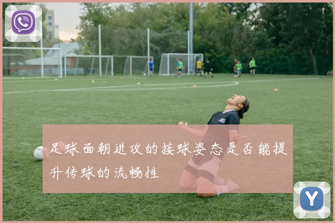 足球面朝进攻的接球姿态是否能提升传球的流畅性