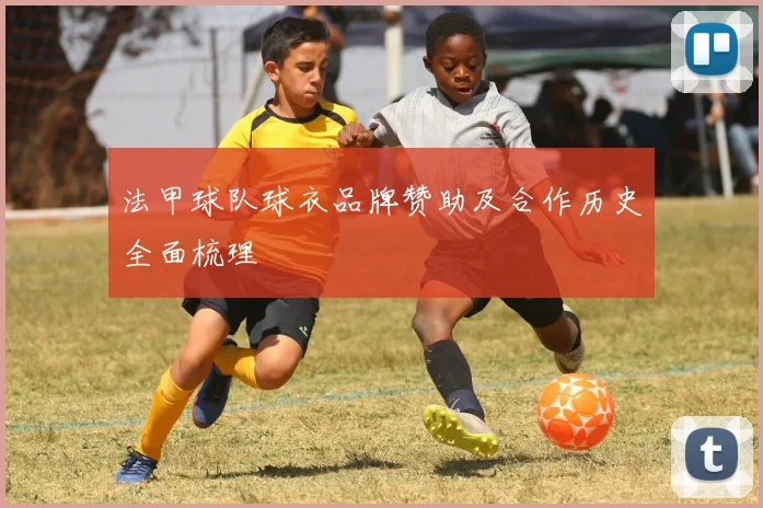 法甲球队球衣品牌赞助及合作历史全面梳理